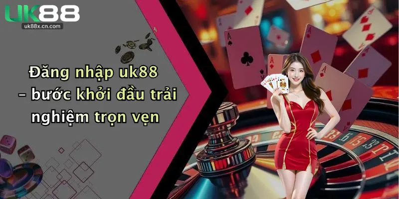 Đăng nhập uk88 – bước khởi đầu trải nghiệm trọn vẹn