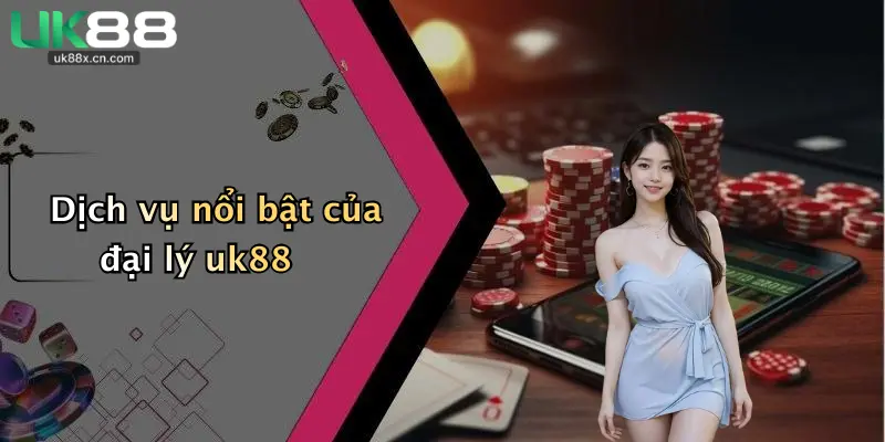 Dịch vụ nổi bật của đại lý uk88