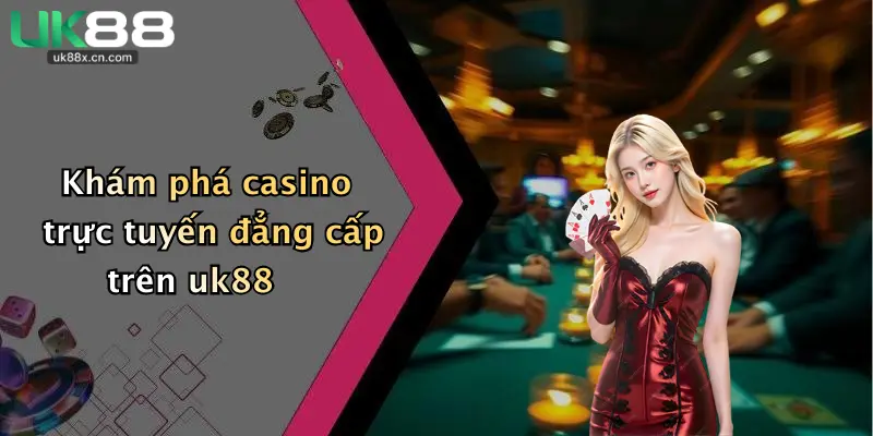 Khám phá casino trực tuyến đẳng cấp trên uk88