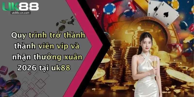 Quy trình trở thành thành viên vip và nhận thưởng xuân 2026 tại uk88