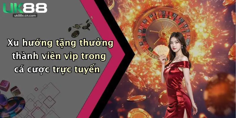 Xu hướng tặng thưởng thành viên vip trong cá cược trực tuyến